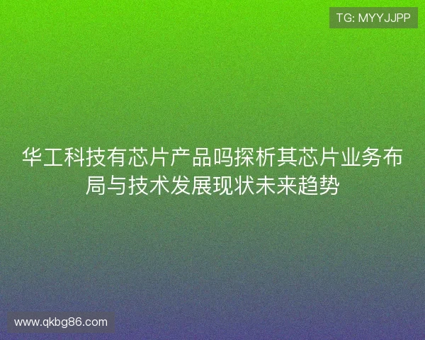 华工科技有芯片产品吗探析其芯片业务布局与技术发展现状未来趋势