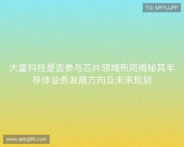 大富科技是否参与芯片领域布局揭秘其半导体业务发展方向及未来规划 大富科技是否参与芯片领域布局揭秘其半导体业务发展方向及未来规划
