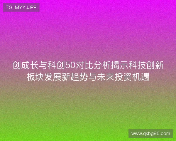 创成长与科创50对比分析揭示科技创新板块发展新趋势与未来投资机遇 创成长与科创50对比分析揭示科技创新板块发展新趋势与未来投资机遇